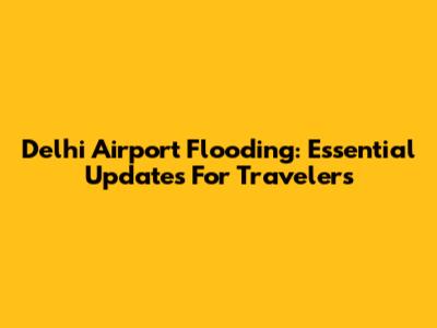 Delhi Airport Flooding: Essential Updates For Travelers