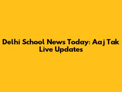 Delhi School News Today: Aaj Tak Live Updates