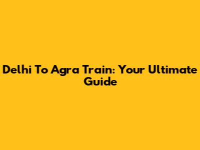 Delhi To Agra Train: Your Ultimate Guide