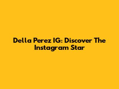 Della Perez IG: Discover The Instagram Star