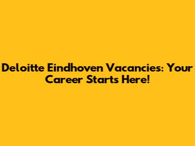 Deloitte Eindhoven Vacancies: Your Career Starts Here!