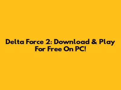 Delta Force 2: Download & Play For Free On PC!