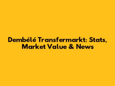 Dembélé Transfermarkt: Stats, Market Value & News
