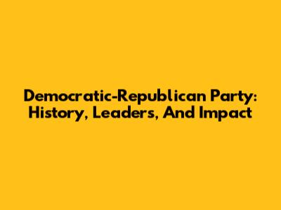 Democratic-Republican Party: History, Leaders, And Impact