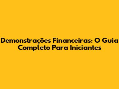 Demonstrações Financeiras: O Guia Completo Para Iniciantes