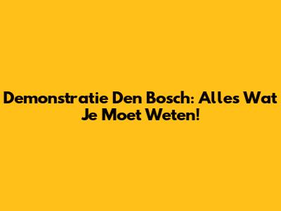 Demonstratie Den Bosch: Alles Wat Je Moet Weten!