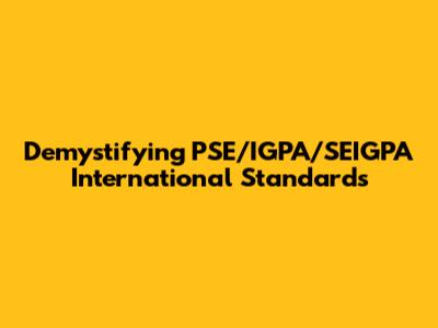 Demystifying PSE/IGPA/SEIGPA International Standards