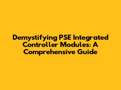 Demystifying PSE Integrated Controller Modules: A Comprehensive Guide