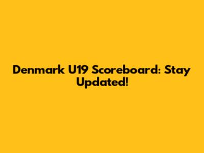 Denmark U19 Scoreboard: Stay Updated!