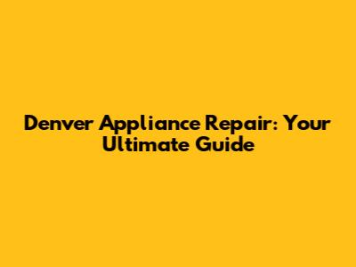 Denver Appliance Repair: Your Ultimate Guide