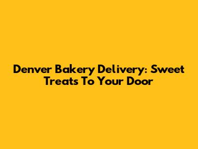 Denver Bakery Delivery: Sweet Treats To Your Door