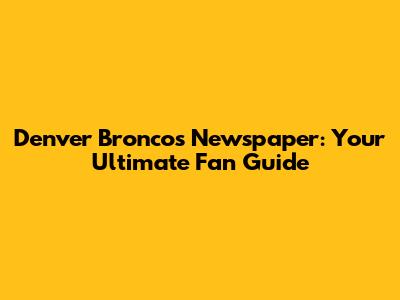Denver Broncos Newspaper: Your Ultimate Fan Guide