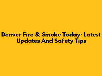 Denver Fire & Smoke Today: Latest Updates And Safety Tips