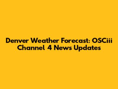 Denver Weather Forecast: OSCiii Channel 4 News Updates
