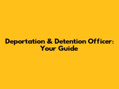 Deportation & Detention Officer: Your Guide
