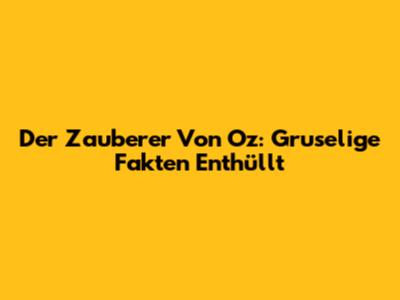 Der Zauberer Von Oz: Gruselige Fakten Enthüllt
