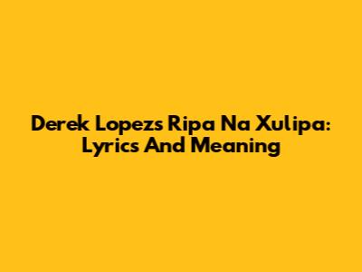 Derek Lopez's 'Ripa Na Xulipa': Lyrics And Meaning