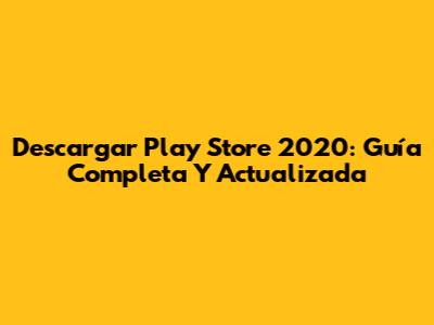 Descargar Play Store 2020: Guía Completa Y Actualizada