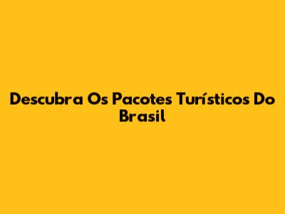 Descubra Os Pacotes Turísticos Do Brasil