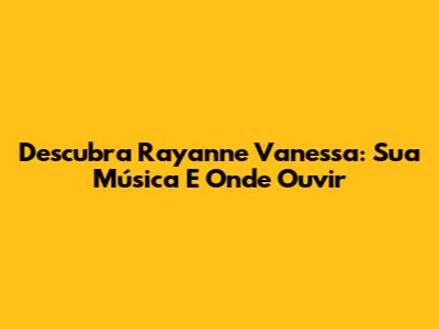 Descubra Rayanne Vanessa: Sua Música E Onde Ouvir