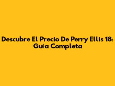Descubre El Precio De Perry Ellis 18: Guía Completa
