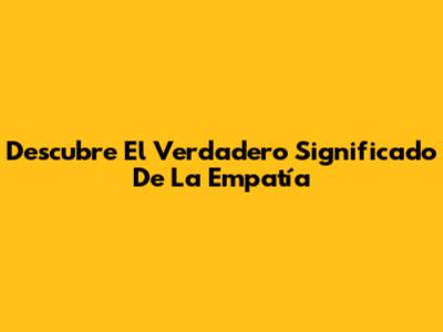 Descubre El Verdadero Significado De La Empatía