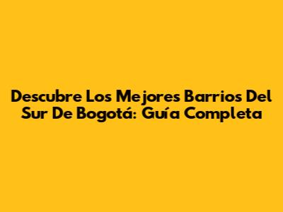 Descubre Los Mejores Barrios Del Sur De Bogotá: Guía Completa