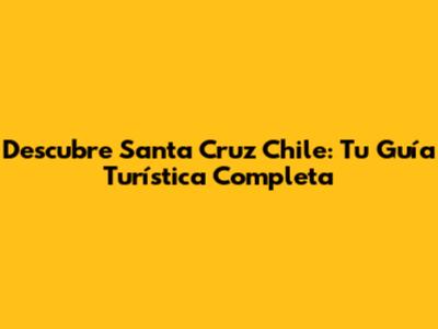 Descubre Santa Cruz Chile: Tu Guía Turística Completa