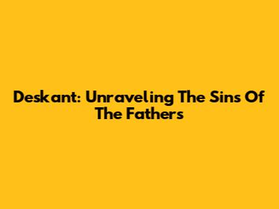 Deskant: Unraveling The Sins Of The Fathers