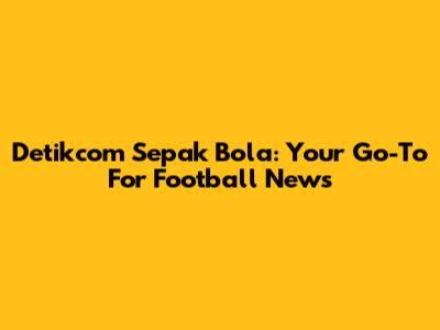 Detikcom Sepak Bola: Your Go-To For Football News