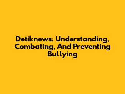 Detiknews: Understanding, Combating, And Preventing Bullying