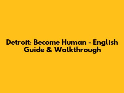 Detroit: Become Human - English Guide & Walkthrough