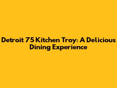 Detroit 75 Kitchen Troy: A Delicious Dining Experience