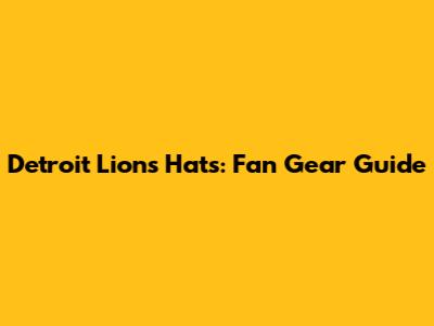 Detroit Lions Hats: Fan Gear Guide