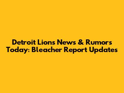 Detroit Lions News & Rumors Today: Bleacher Report Updates