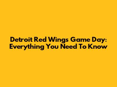 Detroit Red Wings Game Day: Everything You Need To Know