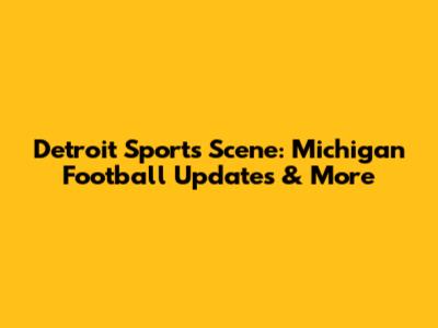 Detroit Sports Scene: Michigan Football Updates & More