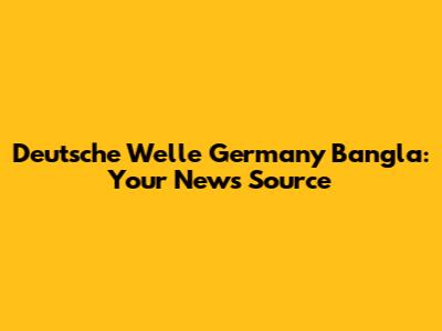 Deutsche Welle Germany Bangla: Your News Source