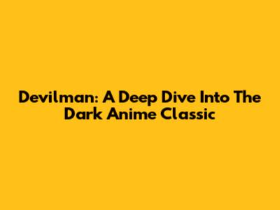Devilman: A Deep Dive Into The Dark Anime Classic