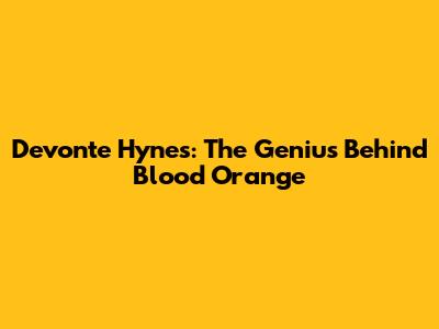 Devonte Hynes: The Genius Behind Blood Orange