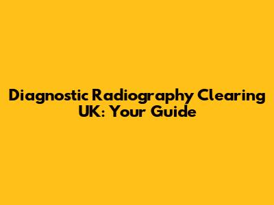 Diagnostic Radiography Clearing UK: Your Guide