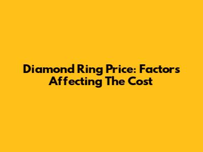 Diamond Ring Price: Factors Affecting The Cost