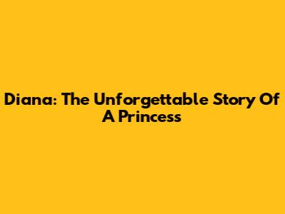 Diana: The Unforgettable Story Of A Princess