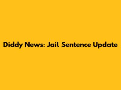 Diddy News: Jail Sentence Update