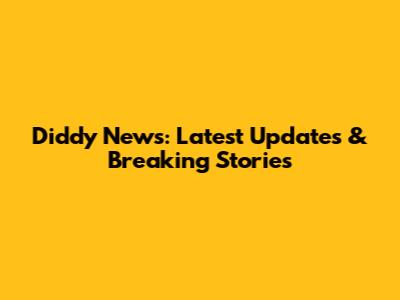 Diddy News: Latest Updates & Breaking Stories