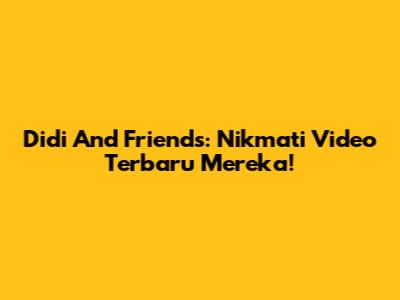 Didi And Friends: Nikmati Video Terbaru Mereka!