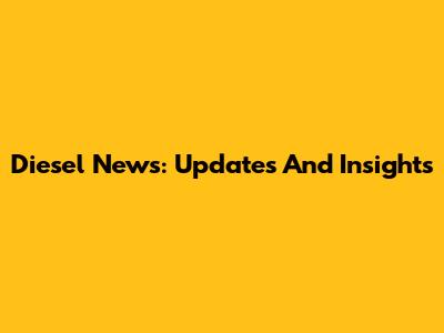 Diesel News: Updates And Insights