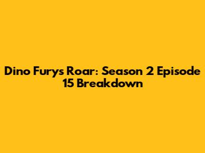 Dino Fury's Roar: Season 2 Episode 15 Breakdown