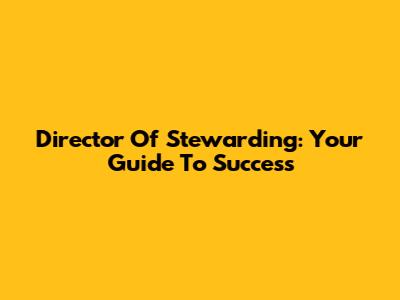 Director Of Stewarding: Your Guide To Success