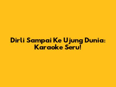 Dirli Sampai Ke Ujung Dunia: Karaoke Seru!